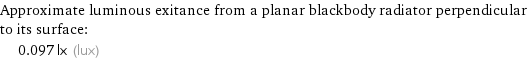 Approximate luminous exitance from a planar blackbody radiator perpendicular to its surface:  | 0.097 lx (lux)