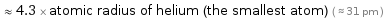  ≈ 4.3 × atomic radius of helium (the smallest atom) ( ≈ 31 pm )