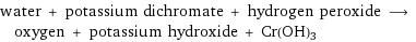 water + potassium dichromate + hydrogen peroxide ⟶ oxygen + potassium hydroxide + Cr(OH)3