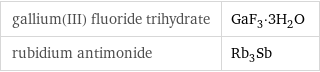 gallium(III) fluoride trihydrate | GaF_3·3H_2O rubidium antimonide | Rb_3Sb