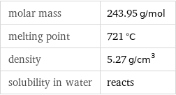 molar mass | 243.95 g/mol melting point | 721 °C density | 5.27 g/cm^3 solubility in water | reacts