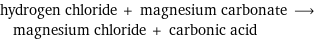 hydrogen chloride + magnesium carbonate ⟶ magnesium chloride + carbonic acid
