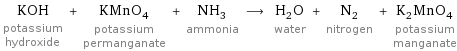 KOH potassium hydroxide + KMnO_4 potassium permanganate + NH_3 ammonia ⟶ H_2O water + N_2 nitrogen + K_2MnO_4 potassium manganate