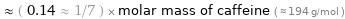  ≈ ( 0.14 ≈ 1/7 ) × molar mass of caffeine ( ≈ 194 g/mol )