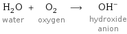 H_2O water + O_2 oxygen ⟶ (OH)^- hydroxide anion