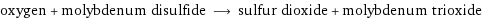 oxygen + molybdenum disulfide ⟶ sulfur dioxide + molybdenum trioxide