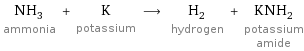 NH_3 ammonia + K potassium ⟶ H_2 hydrogen + KNH_2 potassium amide