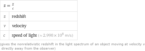 z = v/c |  z | redshift v | velocity c | speed of light (≈ 2.998×10^8 m/s) (gives the nonrelativistic redshift in the light spectrum of an object moving at velocity v directly away from the observer)