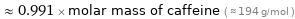  ≈ 0.991 × molar mass of caffeine ( ≈ 194 g/mol )