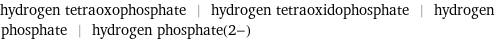 hydrogen tetraoxophosphate | hydrogen tetraoxidophosphate | hydrogen phosphate | hydrogen phosphate(2-)