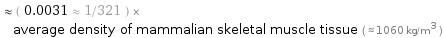  ≈ ( 0.0031 ≈ 1/321 ) × average density of mammalian skeletal muscle tissue ( ≈ 1060 kg/m^3 )