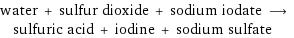 water + sulfur dioxide + sodium iodate ⟶ sulfuric acid + iodine + sodium sulfate