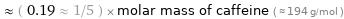  ≈ ( 0.19 ≈ 1/5 ) × molar mass of caffeine ( ≈ 194 g/mol )