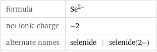 formula | Se^(2-) net ionic charge | -2 alternate names | selenide | selenide(2-)