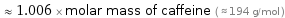  ≈ 1.006 × molar mass of caffeine ( ≈ 194 g/mol )