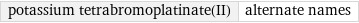 potassium tetrabromoplatinate(II) | alternate names