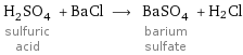 H_2SO_4 sulfuric acid + BaCl ⟶ BaSO_4 barium sulfate + H2Cl