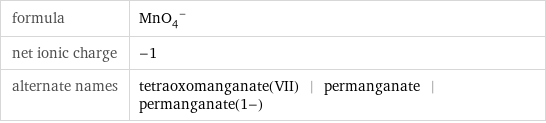 formula | (MnO_4)^- net ionic charge | -1 alternate names | tetraoxomanganate(VII) | permanganate | permanganate(1-)