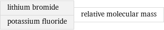 lithium bromide potassium fluoride | relative molecular mass