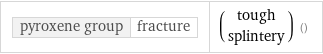 pyroxene group | fracture | (tough splintery) ()