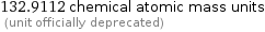 132.9112 chemical atomic mass units  (unit officially deprecated)