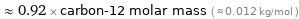  ≈ 0.92 × carbon-12 molar mass ( ≈ 0.012 kg/mol )