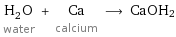 H_2O water + Ca calcium ⟶ CaOH2