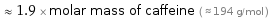  ≈ 1.9 × molar mass of caffeine ( ≈ 194 g/mol )