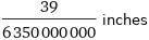 39/6350000000 inches