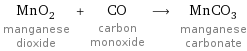 MnO_2 manganese dioxide + CO carbon monoxide ⟶ MnCO_3 manganese carbonate