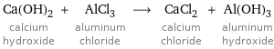 Ca(OH)_2 calcium hydroxide + AlCl_3 aluminum chloride ⟶ CaCl_2 calcium chloride + Al(OH)_3 aluminum hydroxide