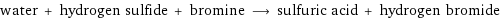 water + hydrogen sulfide + bromine ⟶ sulfuric acid + hydrogen bromide