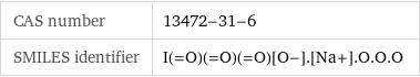 CAS number | 13472-31-6 SMILES identifier | I(=O)(=O)(=O)[O-].[Na+].O.O.O