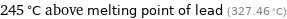 245 °C above melting point of lead (327.46 °C)