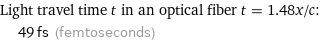 Light travel time t in an optical fiber t = 1.48x/c:  | 49 fs (femtoseconds)