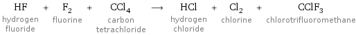 HF hydrogen fluoride + F_2 fluorine + CCl_4 carbon tetrachloride ⟶ HCl hydrogen chloride + Cl_2 chlorine + CClF_3 chlorotrifluoromethane