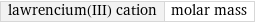 lawrencium(III) cation | molar mass