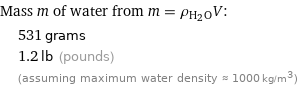 Mass m of water from m = ρ_(H_2O)V:  | 531 grams  | 1.2 lb (pounds)  | (assuming maximum water density ≈ 1000 kg/m^3)