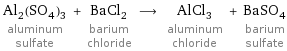 Al_2(SO_4)_3 aluminum sulfate + BaCl_2 barium chloride ⟶ AlCl_3 aluminum chloride + BaSO_4 barium sulfate