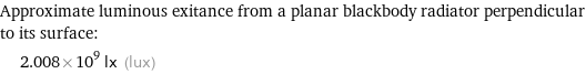 Approximate luminous exitance from a planar blackbody radiator perpendicular to its surface:  | 2.008×10^9 lx (lux)