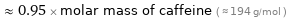  ≈ 0.95 × molar mass of caffeine ( ≈ 194 g/mol )