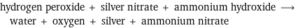 hydrogen peroxide + silver nitrate + ammonium hydroxide ⟶ water + oxygen + silver + ammonium nitrate