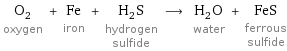 O_2 oxygen + Fe iron + H_2S hydrogen sulfide ⟶ H_2O water + FeS ferrous sulfide