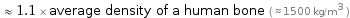  ≈ 1.1 × average density of a human bone ( ≈ 1500 kg/m^3 )