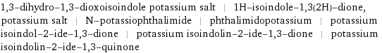 1, 3-dihydro-1, 3-dioxoisoindole potassium salt | 1H-isoindole-1, 3(2H)-dione, potassium salt | N-potassiophthalimide | phthalimidopotassium | potassium isoindol-2-ide-1, 3-dione | potassium isoindolin-2-ide-1, 3-dione | potassium isoindolin-2-ide-1, 3-quinone