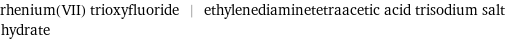 rhenium(VII) trioxyfluoride | ethylenediaminetetraacetic acid trisodium salt hydrate