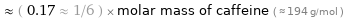  ≈ ( 0.17 ≈ 1/6 ) × molar mass of caffeine ( ≈ 194 g/mol )