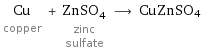 Cu copper + ZnSO_4 zinc sulfate ⟶ CuZnSO4