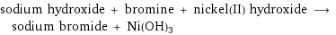 sodium hydroxide + bromine + nickel(II) hydroxide ⟶ sodium bromide + Ni(OH)3