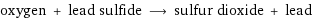 oxygen + lead sulfide ⟶ sulfur dioxide + lead